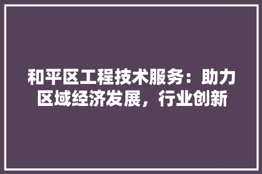 和平区工程技术服务：助力区域经济发展，行业创新 卧室装修