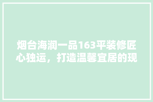 烟台海润一品163平装修匠心独运，打造温馨宜居的现代家居