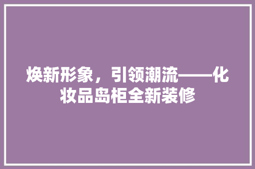 焕新形象，引领潮流——化妆品岛柜全新装修