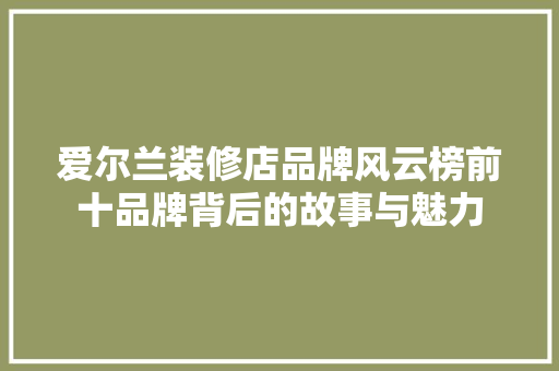 爱尔兰装修店品牌风云榜前十品牌背后的故事与魅力