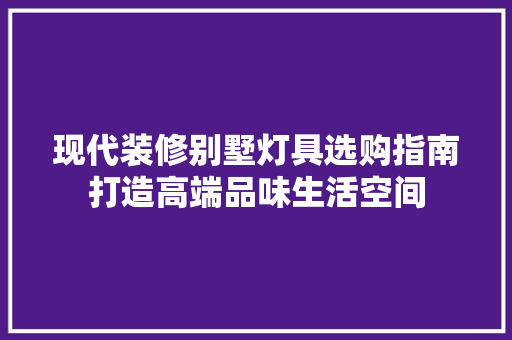 现代装修别墅灯具选购指南打造高端品味生活空间