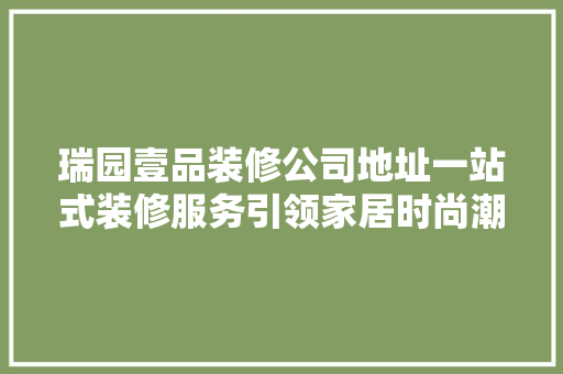 瑞园壹品装修公司地址一站式装修服务引领家居时尚潮流 室内设计