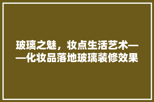 玻璃之魅，妆点生活艺术——化妆品落地玻璃装修效果图赏析 中式风格装饰