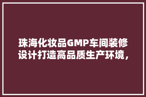 珠海化妆品GMP车间装修设计打造高品质生产环境，助力产业发展