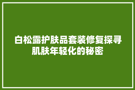 白松露护肤品套装修复探寻肌肤年轻化的秘密