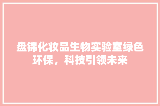 盘锦化妆品生物实验室绿色环保，科技引领未来