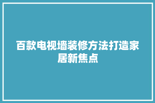 百款电视墙装修方法打造家居新焦点