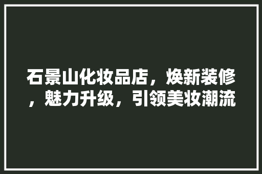 石景山化妆品店，焕新装修，魅力升级，引领美妆潮流
