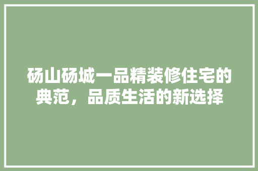 砀山砀城一品精装修住宅的典范，品质生活的新选择