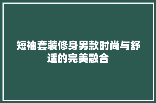 短袖套装修身男款时尚与舒适的完美融合