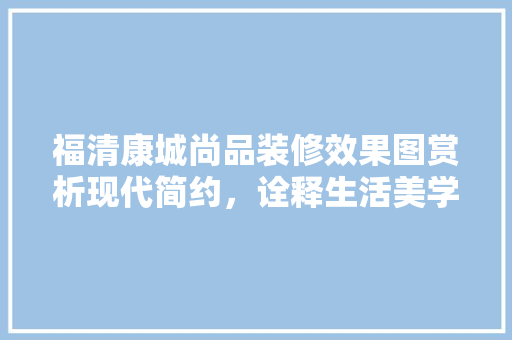 福清康城尚品装修效果图赏析现代简约，诠释生活美学