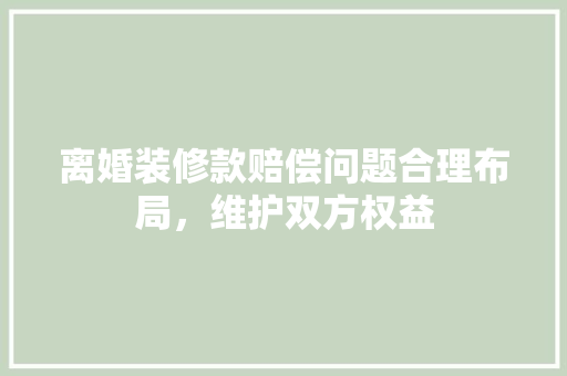 离婚装修款赔偿问题合理布局，维护双方权益