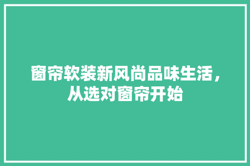 窗帘软装新风尚品味生活，从选对窗帘开始