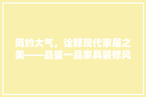 简约大气，诠释现代家居之美——品鉴一品家具装修风格