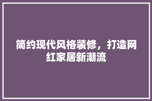 简约现代风格装修，打造网红家居新潮流