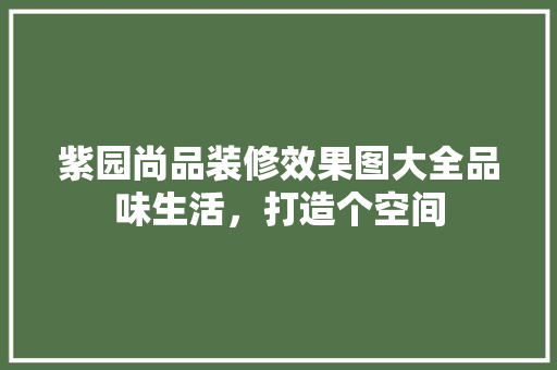紫园尚品装修效果图大全品味生活，打造个空间