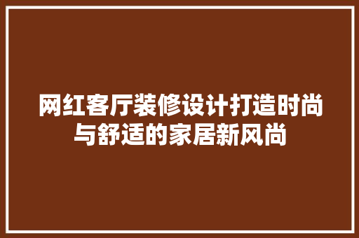 网红客厅装修设计打造时尚与舒适的家居新风尚
