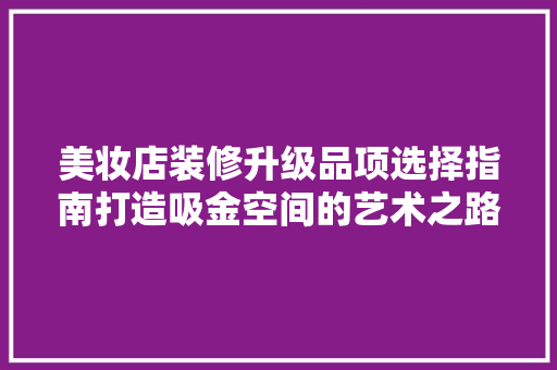 美妆店装修升级品项选择指南打造吸金空间的艺术之路