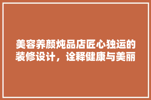 美容养颜炖品店匠心独运的装修设计，诠释健康与美丽的完美融合