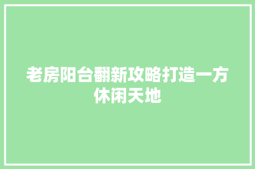 老房阳台翻新攻略打造一方休闲天地