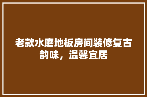 老款水磨地板房间装修复古韵味，温馨宜居