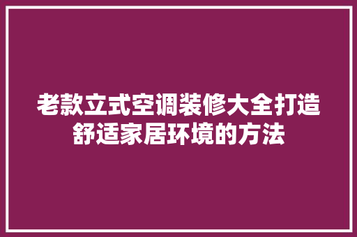 老款立式空调装修大全打造舒适家居环境的方法