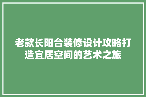 老款长阳台装修设计攻略打造宜居空间的艺术之旅