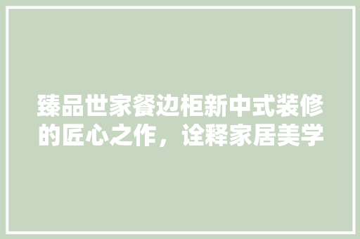 臻品世家餐边柜新中式装修的匠心之作，诠释家居美学新风尚 软装设计