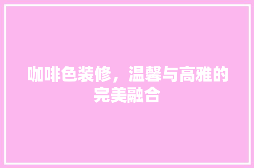 咖啡色装修，温馨与高雅的完美融合