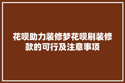 花呗助力装修梦花呗刷装修款的可行及注意事项