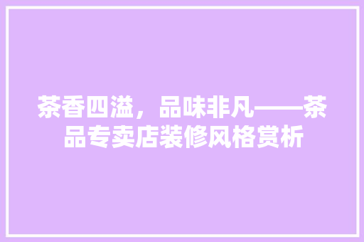 茶香四溢，品味非凡——茶品专卖店装修风格赏析