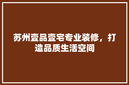 苏州壹品壹宅专业装修，打造品质生活空间