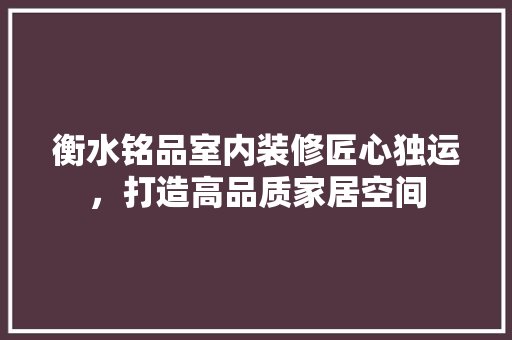 衡水铭品室内装修匠心独运，打造高品质家居空间