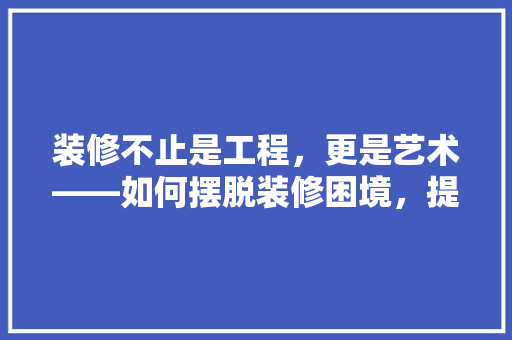 装修不止是工程，更是艺术——如何摆脱装修困境，提升居住品质