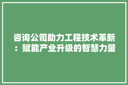 咨询公司助力工程技术革新：赋能产业升级的智慧力量