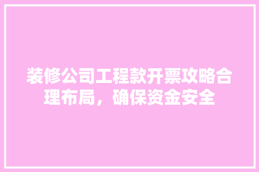 装修公司工程款开票攻略合理布局，确保资金安全