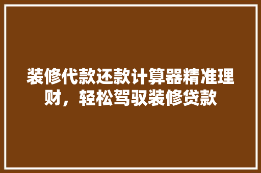 装修代款还款计算器精准理财，轻松驾驭装修贷款