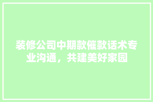 装修公司中期款催款话术专业沟通，共建美好家园