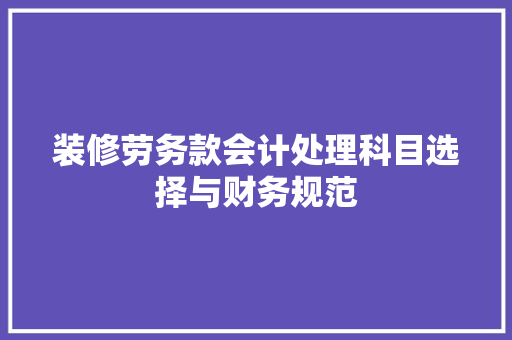 装修劳务款会计处理科目选择与财务规范