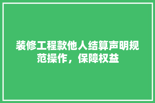 装修工程款他人结算声明规范操作，保障权益