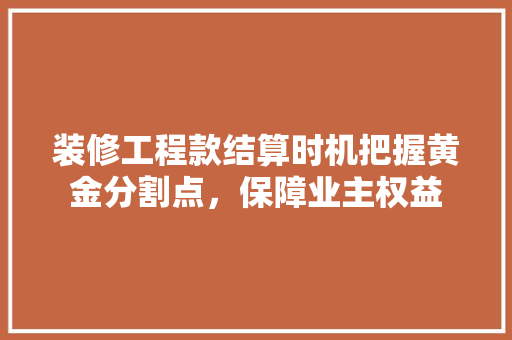 装修工程款结算时机把握黄金分割点，保障业主权益