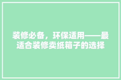 装修必备，环保适用——最适合装修卖纸箱子的选择