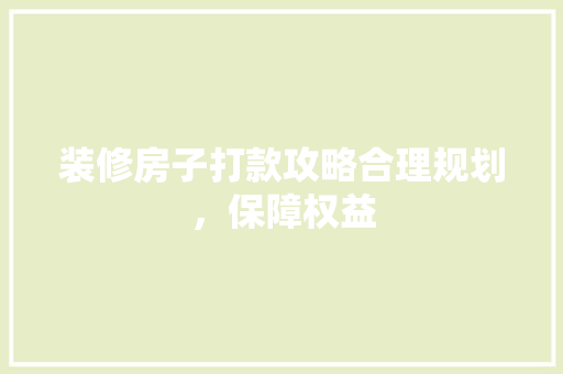 装修房子打款攻略合理规划，保障权益