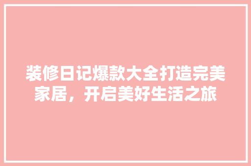 装修日记爆款大全打造完美家居，开启美好生活之旅 木雕艺术