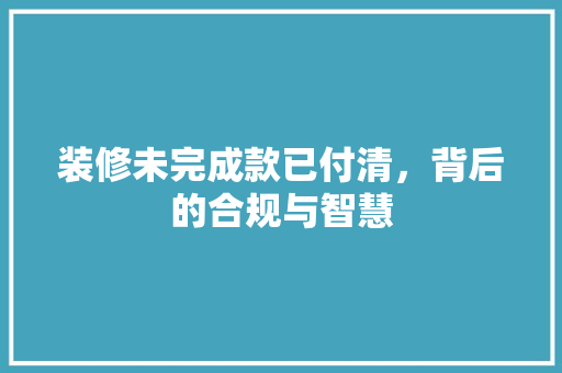 装修未完成款已付清，背后的合规与智慧