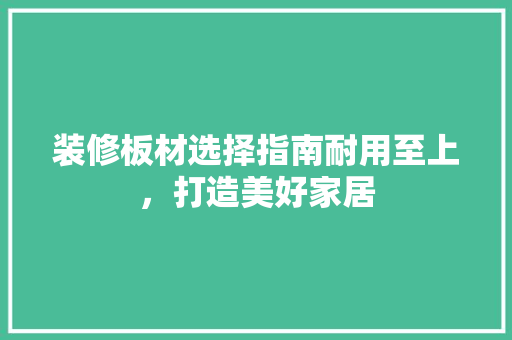 装修板材选择指南耐用至上，打造美好家居