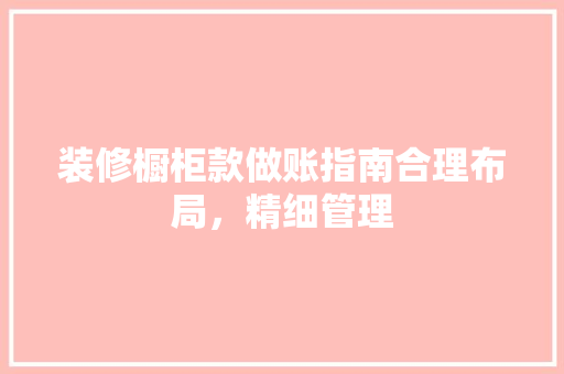 装修橱柜款做账指南合理布局，精细管理
