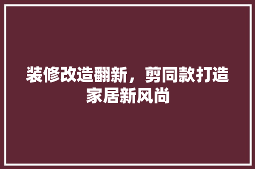 装修改造翻新，剪同款打造家居新风尚