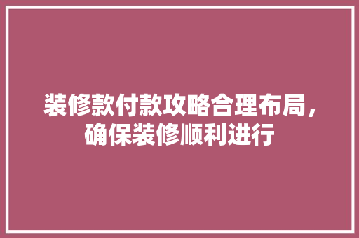 装修款付款攻略合理布局，确保装修顺利进行 中式风格装饰