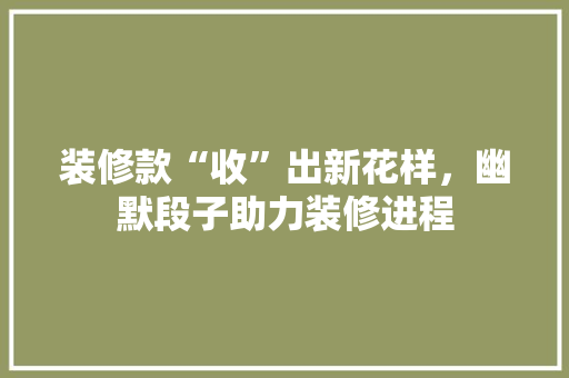 装修款“收”出新花样，幽默段子助力装修进程